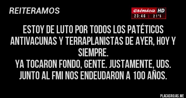 Placas Rojas - ESTOY DE LUTO por todos los Patéticos antivacunas y terraplanistas de ayer, hoy y siempre.
 Ya tocaron fondo, gente. Justamente, Uds. junto al FMI nos endeudaron a 100 años.
