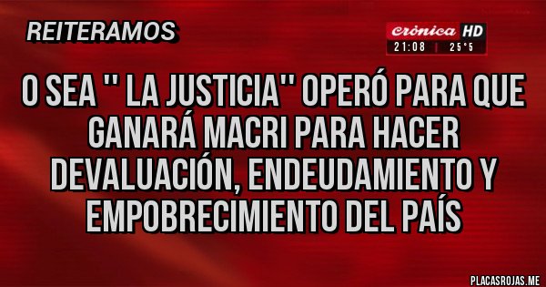 Placas Rojas - O sea '' la justicia'' operó para que ganará Macri para hacer devaluación, endeudamiento y empobrecimiento del país