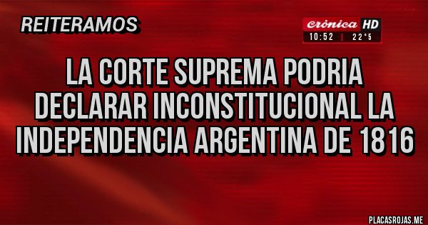 Placas Rojas - LA CORTE SUPREMA PODRIA DECLARAR INCONSTITUCIONAL LA INDEPENDENCIA ARGENTINA DE 1816 Placas Rojas - LA CORTE SUPREMA PODRIA DECLARAR INCONSTITUCIONAL LA INDEPENDENCIA ARGENTINA DE 1816