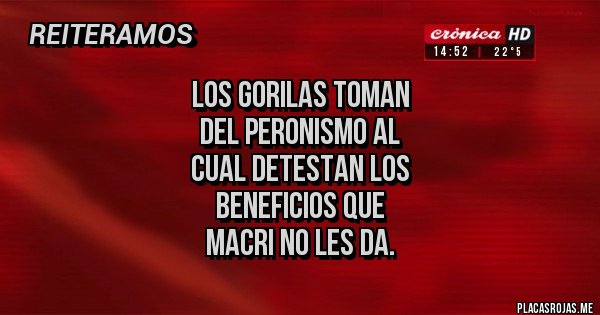 Placas Rojas - Los Gorilas toman 
del Peronismo al 
cual detestan los 
beneficios que 
Macri no les da.