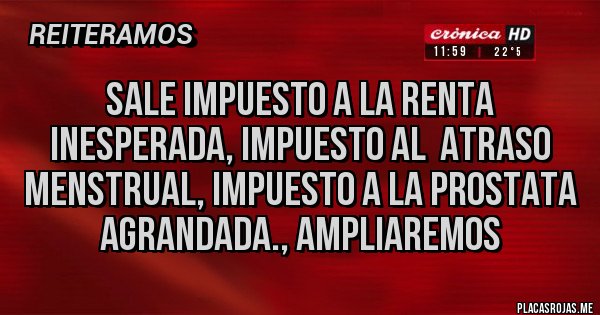 Placas Rojas - SALE IMPUESTO A LA RENTA INESPERADA, IMPUESTO AL  ATRASO MENSTRUAL, IMPUESTO A LA PROSTATA AGRANDADA., AMPLIAREMOS