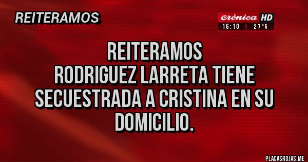 Placas Rojas - Reiteramos
Rodriguez Larreta tiene secuestrada a Cristina en su domicilio. Placas Rojas - Reiteramos
Rodriguez Larreta tiene secuestrada a Cristina en su domicilio.