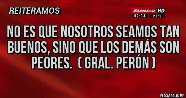 Placas Rojas - No es que nosotros seamos tan buenos, sino que los demás son peores. ( Gral. Perón ) Placas Rojas - No es que nosotros seamos tan buenos, sino que los demás son peores. ( Gral. Perón )