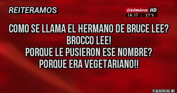 Placas Rojas - como se llama el hermano de bruce Lee?
Brocco Lee! 
Porque le pusieron ese nombre?
Porque era Vegetariano!!