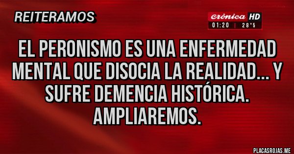 Placas Rojas - El peronismo es una enfermedad mental que disocia la realidad... y sufre demencia histórica. Ampliaremos.