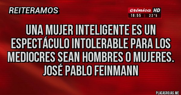 Placas Rojas - UNA MUJER INTELIGENTE ES UN ESPECTÁCULO INTOLERABLE PARA LOS MEDIOCRES SEAN HOMBRES O MUJERES.
José Pablo Feinmann 