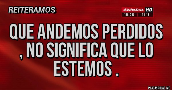 Placas Rojas - Que andemos perdidos , no significa que lo estemos .