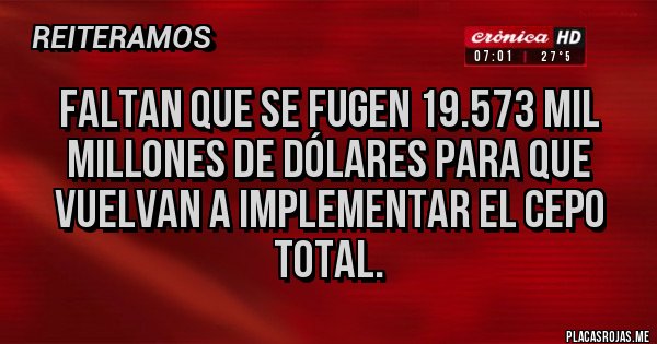 Placas Rojas - Faltan que se fugen 19.573 mil millones de dólares para que vuelvan a implementar el cepo total.