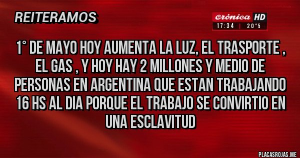 Placas Rojas - 1° de mayo hoy aumenta la luz, el trasporte , el gas , y hoy hay 2 millones y medio de personas en argentina que estan trabajando 16 hs al dia porque el trabajo se convirtio en una esclavitud