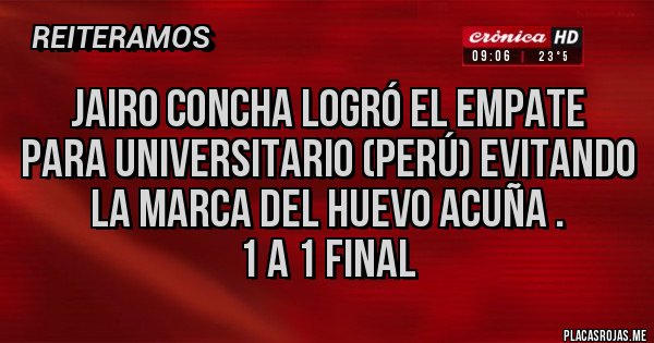 Placas Rojas - Jairo CONCHA logró el empate para UNIVERSITARIO (Perú) evitando la marca del Huevo ACUÑA . 
1 a 1 final 