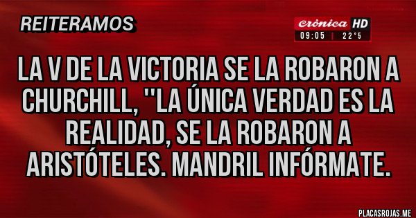 Placas Rojas - La v de la victoria se la robaron a churchill, ''la única verdad es la realidad, se la robaron a Aristóteles. Mandril infórmate.