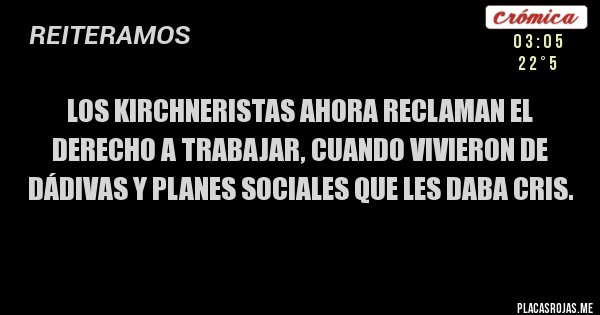 Placas Rojas - Los kirchneristas ahora reclaman el derecho a trabajar, cuando vivieron de dádivas y planes sociales que les daba cris.
