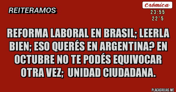 Placas Rojas - Reforma laboral en Brasil; leerla bien; eso querés en Argentina? En octubre no te podés equivocar otra vez;  unidad ciudadana.