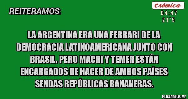 Placas Rojas - LA ARGENTINA ERA UNA FERRARI DE LA DEMOCRACIA LATINOAMERICANA JUNTO CON BRASIL. PERO MACRI Y TEMER ESTÁN ENCARGADOS DE HACER DE AMBOS PAÍSES SENDAS REPÚBLICAS BANANERAS.