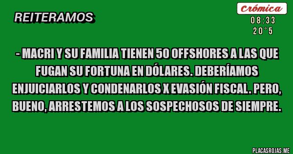 Placas Rojas - - Macri y su familia tienen 50 OFFSHORES a las que fugan su fortuna en dólares. Deberíamos enjuiciarlos y condenarlos x evasión fiscal. Pero, bueno, arrestemos a los sospechosos de siempre.
