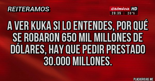 Placas Rojas -  A VER KUKA SI LO ENTENDES, POR QUÉ SE ROBARON 650 MIL MILLONES DE DÓLARES, HAY QUE PEDIR PRESTADO 30.000 MILLONES.
