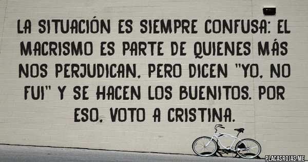 Placas Rojas - La situación es siempre confusa: el macrismo es parte de quienes más nos perjudican, pero dicen ''yo, no fui'' y se hacen los buenitos. Por eso, voto a Cristina.