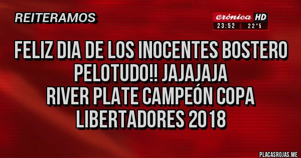 Placas Rojas - FELIZ DIA DE LOS INOCENTES BOSTERO PELOTUDO!! JAJAJAJA
RIVER PLATE CAMPEÓN COPA LIBERTADORES 2018