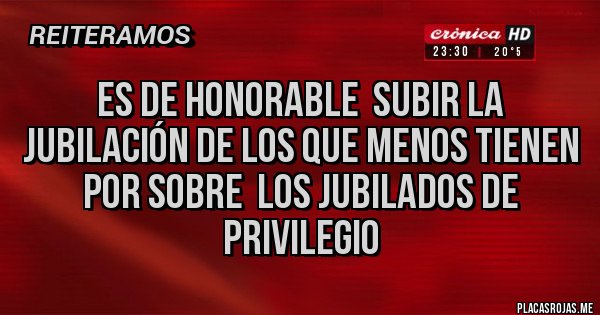 Placas Rojas -   ES DE HONORABLE  SUBIR LA JUBILACIÓN DE LOS QUE MENOS TIENEN  POR SOBRE  LOS JUBILADOS DE PRIVILEGIO