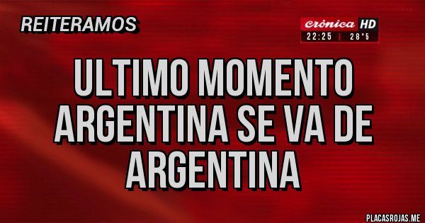 Placas Rojas - ULTIMO MOMENTO 
ARGENTINA SE VA DE ARGENTINA