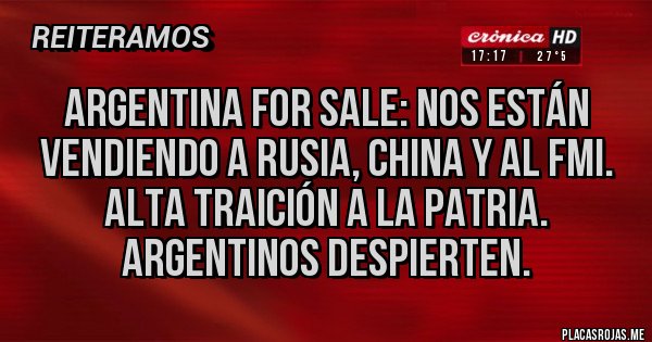 Placas Rojas - ARGENTINA FOR SALE: NOS ESTÁN VENDIENDO A RUSIA, CHINA Y AL FMI. ALTA TRAICIÓN A LA PATRIA. ARGENTINOS DESPIERTEN.