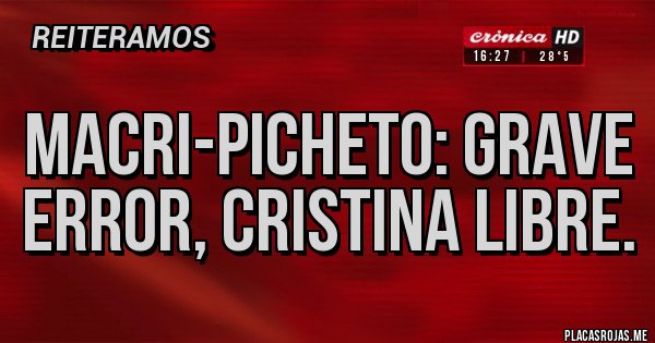 Placas Rojas - MACRI-PICHETO: GRAVE ERROR, CRISTINA LIBRE.