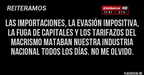 Placas Rojas - Las importaciones, la evasión impositiva, la fuga de capitales y los Tarifazos del macrismo mataban nuestra industria nacional todos los días. No me olvido.