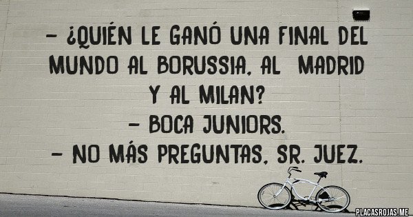 Placas Rojas - - ¿QUIÉN LE GANÓ UNA FINAL DEL MUNDO AL BORUSSIA, AL  MADRID 
Y AL MILAN? 
- BOCA JUNIORS. 
- NO MÁS PREGUNTAS, SR. JUEZ.