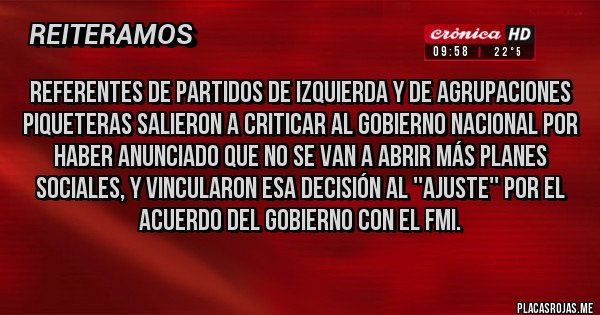 Placas Rojas - Referentes de partidos de izquierda y de agrupaciones piqueteras salieron a criticar al Gobierno Nacional por haber anunciado que no se van a abrir más planes sociales, y vincularon esa decisión al ''ajuste'' por el acuerdo del Gobierno con el FMI.