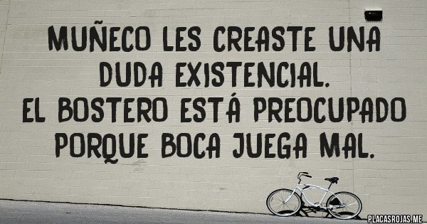 Placas Rojas - Muñeco les creaste una duda existencial.
 el bostero está preocupado porque boca juega mal.