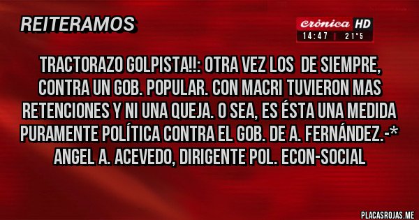 Placas Rojas - TRACTORAZO GOLPISTA!!: OTRA VEZ LOS  DE SIEMPRE, CONTRA UN GOB. POPULAR. CON MACRI TUVIERON MAS RETENCIONES Y NI UNA QUEJA. O SEA, ES ÉSTA UNA MEDIDA PURAMENTE POLÍTICA CONTRA EL GOB. DE A. FERNÁNDEZ.-* Angel A. Acevedo, dirigente pol. econ-social