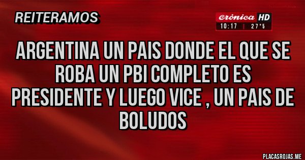 Placas Rojas - ARGENTINA UN PAIS DONDE EL QUE SE ROBA UN PBI COMPLETO ES PRESIDENTE Y LUEGO VICE , UN PAIS DE BOLUDOS 