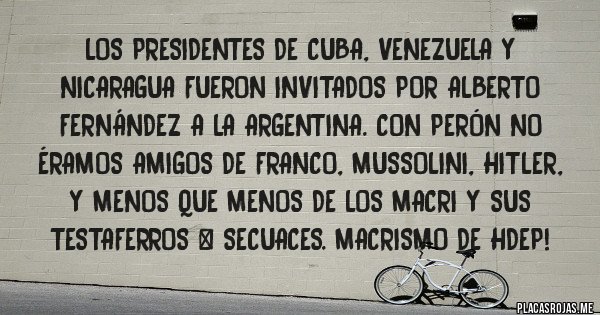 Placas Rojas - Los Presidentes de Cuba, Venezuela y Nicaragua fueron invitados por Alberto Fernández a la ARGENTINA. Con Perón no éramos amigos de Franco, Mussolini, Hitler, y menos que menos de los Macri y sus testaferros & secuaces. Macrismo de HdeP!