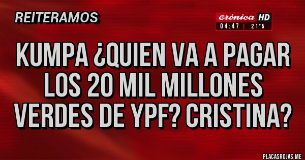 Placas Rojas - KUMPA ¿QUIEN VA A PAGAR LOS 20 MIL MILLONES VERDES DE YPF? CRISTINA?