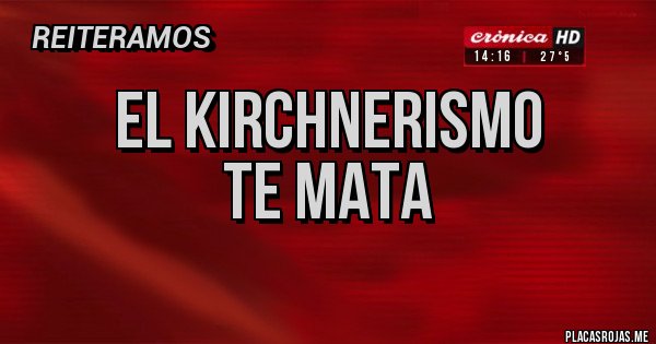 Placas Rojas -        EL KIRCHNERISMO
               TE MATA
