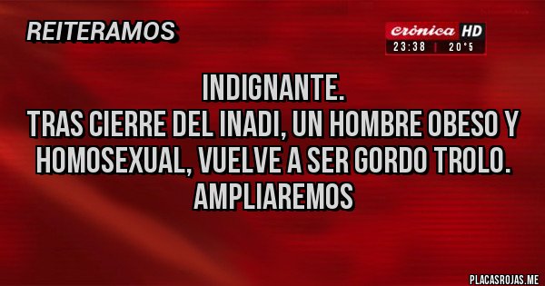 Placas Rojas - Indignante. 
Tras cierre del INADI, un hombre obeso y homosexual, vuelve a ser gordo trolo.
Ampliaremos 