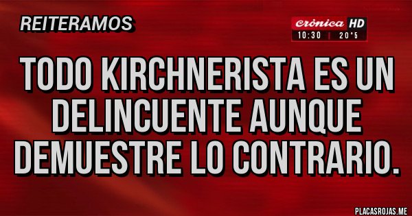Placas Rojas - Todo kirchnerista es un delincuente aunque demuestre lo contrario. Placas Rojas - Todo kirchnerista es un delincuente aunque demuestre lo contrario.