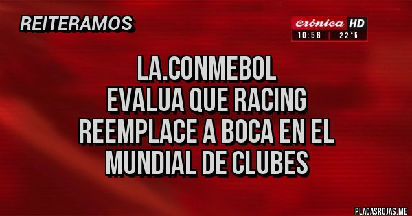 Placas Rojas - LA.CONMEBOL
EVALUA QUE RACING
REEMPLACE A BOCA EN EL
MUNDIAL DE CLUBES Placas Rojas - LA.CONMEBOL
EVALUA QUE RACING
REEMPLACE A BOCA EN EL
MUNDIAL DE CLUBES