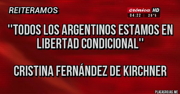 Placas Rojas - ''TODOS LOS ARGENTINOS ESTAMOS EN LIBERTAD CONDICIONAL''

CRISTINA FERNÁNDEZ DE KIRCHNER 