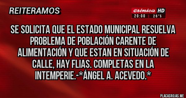 Placas Rojas - Se Solicita que el Estado Municipal resuelva problema de Población carente de Alimentación y que estan en SITUACIÓN DE CALLE, HAY FLIAS. COMPLETAS EN LA INTEMPERIE.-*Ángel A. Acevedo.*