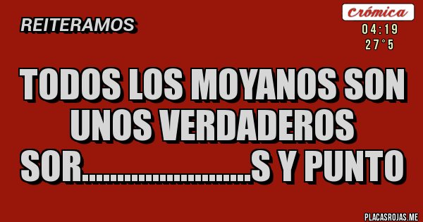 Placas Rojas - TODOS LOS MOYANOS SON UNOS VERDADEROS SOR........................S Y PUNTO