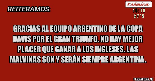 Placas Rojas - GRACIAS AL EQUIPO ARGENTINO DE LA COPA DAVIS POR EL GRAN TRIUNFO. NO HAY MEJOR PLACER QUE GANAR A LOS INGLESES. LAS MALVINAS SON Y SERÁN SIEMPRE ARGENTINA. 