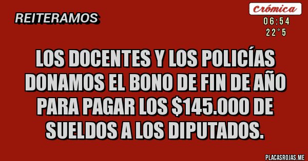 Placas Rojas - los docentes y los policías donamos el bono de fin de año para pagar los $145.000 de sueldos a los diputados.