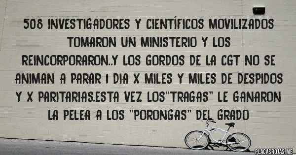 Placas Rojas - 508 investigadores y científicos movilizados tomaron un ministerio y los reincorporaron..y los gordos de la cgt no se animan a parar 1 dia x miles y miles de despidos y x paritarias.esta vez los''tragas'' le ganaron  la pelea a los ''porongas'' del grado