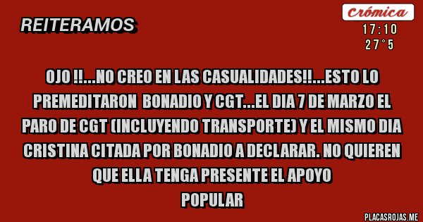 Placas Rojas - OJO !!...NO CREO EN LAS CASUALIDADES!!...ESTO LO PREMEDITARON  BONADIO Y CGT...EL DIA 7 DE MARZO EL PARO DE CGT (INCLUYENDO TRANSPORTE) Y EL MISMO DIA CRISTINA CITADA POR BONADIO A DECLARAR. NO QUIEREN QUE ELLA TENGA PRESENTE EL APOYO 
POPULAR 