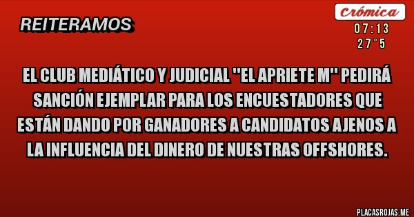 Placas Rojas - EL CLUB MEDIÁTICO Y JUDICIAL ''EL APRIETE M'' PEDIRÁ SANCIÓN EJEMPLAR PARA LOS ENCUESTADORES QUE ESTÁN DANDO POR GANADORES A CANDIDATOS AJENOS A LA INFLUENCIA DEL DINERO DE NUESTRAS OFFSHORES.
 