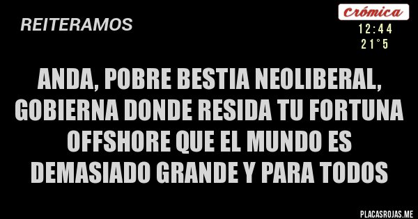 Placas Rojas - Anda, pobre bestia neoliberal, gobierna donde resida tu fortuna offshore que el mundo es demasiado grande y para todos