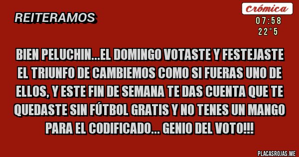 Placas Rojas - Bien Peluchin...el domingo votaste y festejaste el triunfo de cambiemos como si fueras uno de ellos, y este fin de semana te das cuenta que te quedaste sin fútbol gratis y no tenes un mango para el codificado... Genio del voto!!!