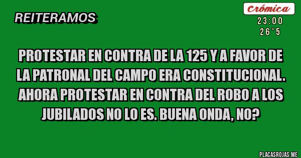 Placas Rojas - PROTESTAR EN CONTRA DE LA 125 Y A FAVOR DE LA PATRONAL DEL CAMPO ERA CONSTITUCIONAL. AHORA PROTESTAR EN CONTRA DEL ROBO A LOS JUBILADOS NO LO ES. BUENA ONDA, NO?