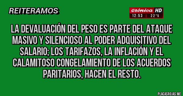 Placas Rojas - La devaluación del peso es parte del ataque masivo y silencioso al poder adquisitivo del salario; los tarifazos, la inflación y el calamitoso congelamiento de los acuerdos paritarios, hacen el resto.